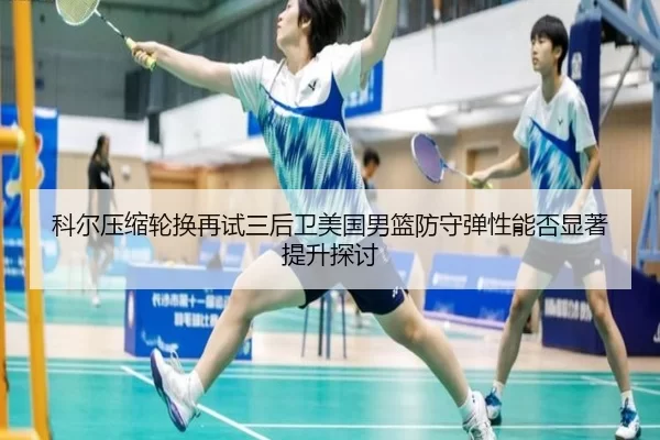 科尔压缩轮换再试三后卫美国男篮防守弹性能否显著提升探讨